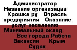 Администратор › Название организации ­ Крошка ру › Отрасль предприятия ­ Оказание услуг населению › Минимальный оклад ­ 17 000 - Все города Работа » Вакансии   . Крым,Судак